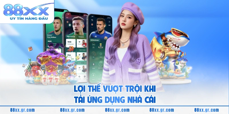 Lợi thế vượt trội khi tải ứng dụng nhà cái 